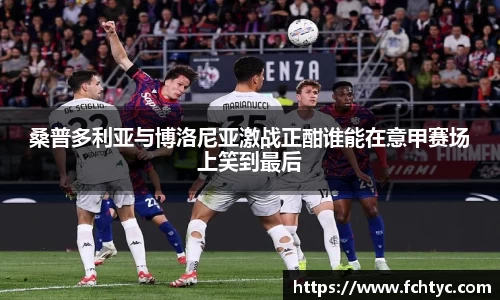 桑普多利亚与博洛尼亚激战正酣谁能在意甲赛场上笑到最后