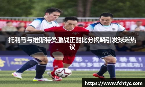 托利马与维斯特曼激战正酣比分揭晓引发球迷热议