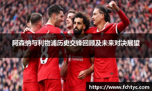 阿森纳与利物浦历史交锋回顾及未来对决展望