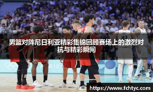男篮对阵尼日利亚精彩集锦回顾赛场上的激烈对抗与精彩瞬间