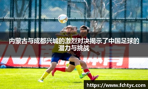 内蒙古与成都兴城的激烈对决揭示了中国足球的潜力与挑战