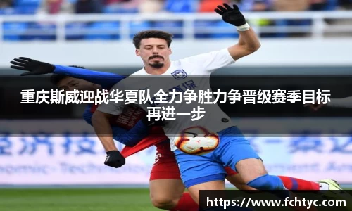 重庆斯威迎战华夏队全力争胜力争晋级赛季目标再进一步