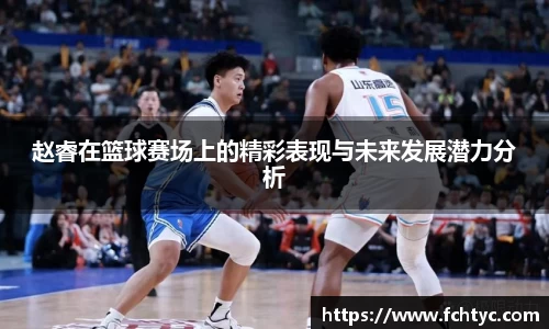 赵睿在篮球赛场上的精彩表现与未来发展潜力分析