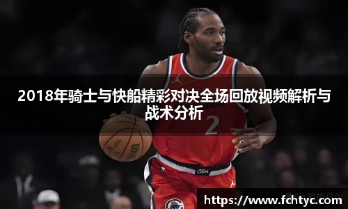 2018年骑士与快船精彩对决全场回放视频解析与战术分析