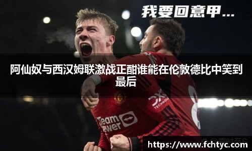 阿仙奴与西汉姆联激战正酣谁能在伦敦德比中笑到最后
