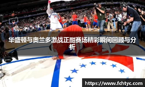 华盛顿与奥兰多激战正酣赛场精彩瞬间回顾与分析