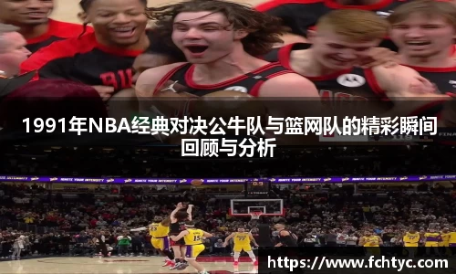 1991年NBA经典对决公牛队与篮网队的精彩瞬间回顾与分析
