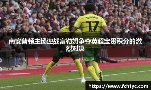 南安普顿主场迎战富勒姆争夺英超宝贵积分的激烈对决