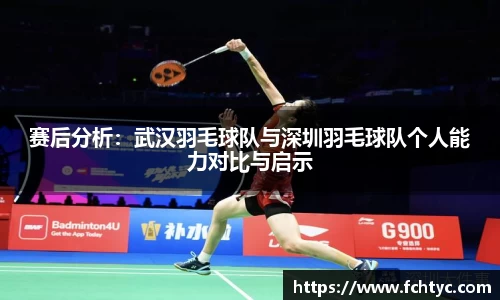 赛后分析：武汉羽毛球队与深圳羽毛球队个人能力对比与启示